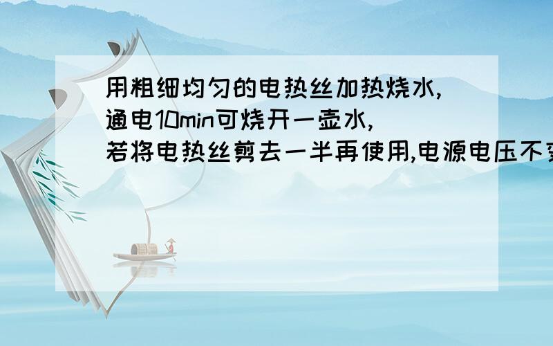 用粗细均匀的电热丝加热烧水,通电10min可烧开一壶水,若将电热丝剪去一半再使用,电源电压不变.则烧开同样一壶水的时间是?求了 %>_