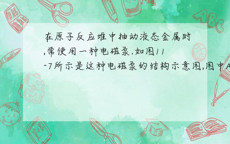 在原子反应堆中抽动液态金属时,常使用一种电磁泵.如图11-7所示是这种电磁泵的结构示意图,图中A是导管的一段,垂直于匀强磁场放置,导管内充满液态金属.当电流I垂直于导管和磁场方向穿过