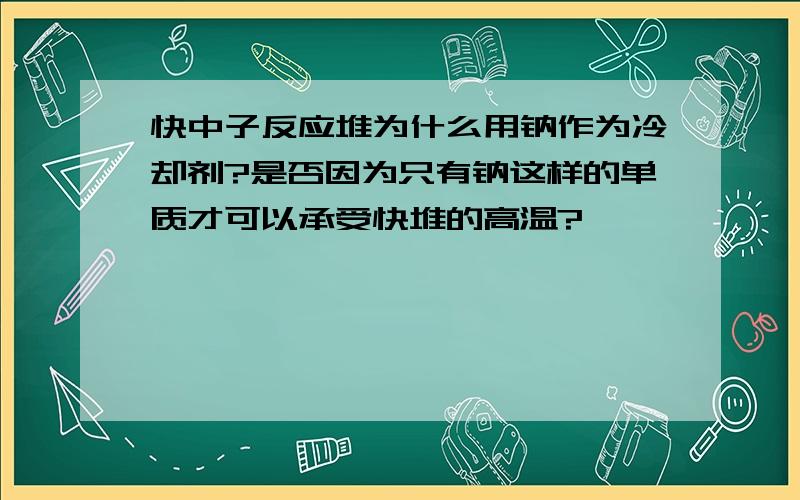 快中子反应堆为什么用钠作为冷却剂?是否因为只有钠这样的单质才可以承受快堆的高温?