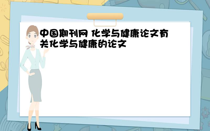 中国期刊网 化学与健康论文有关化学与健康的论文