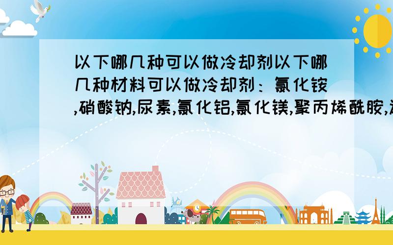 以下哪几种可以做冷却剂以下哪几种材料可以做冷却剂：氯化铵,硝酸钠,尿素,氯化铝,氯化镁,聚丙烯酰胺,还有木质素，