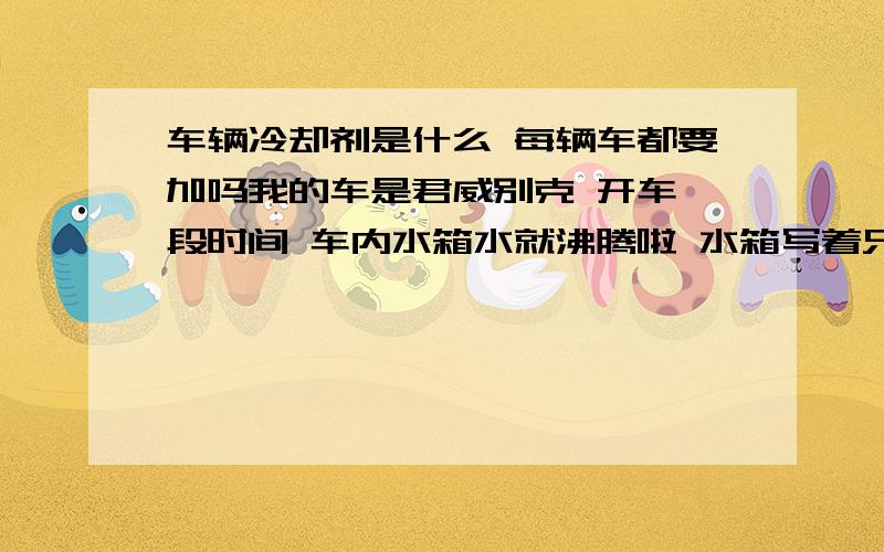 车辆冷却剂是什么 每辆车都要加吗我的车是君威别克 开车一段时间 车内水箱水就沸腾啦 水箱写着只加冷却液 夏天加水可以不 自来水怎么不行啊