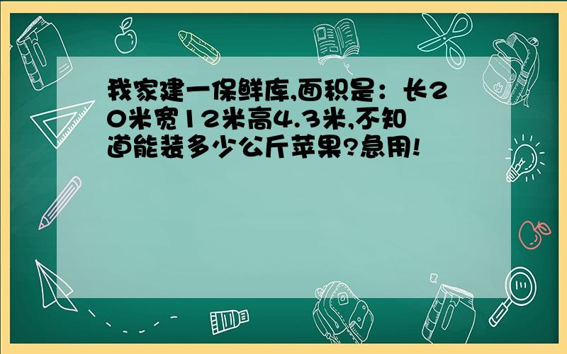 我家建一保鲜库,面积是：长20米宽12米高4.3米,不知道能装多少公斤苹果?急用!