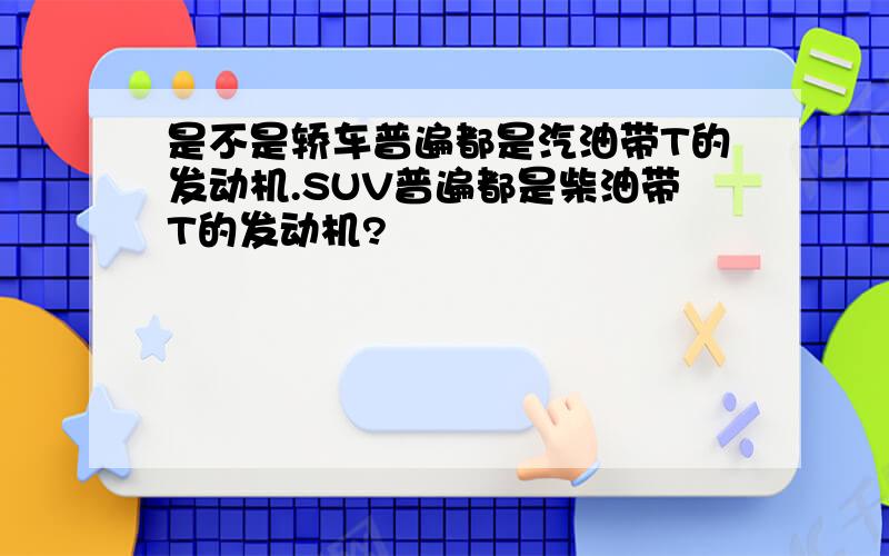 是不是轿车普遍都是汽油带T的发动机.SUV普遍都是柴油带T的发动机?