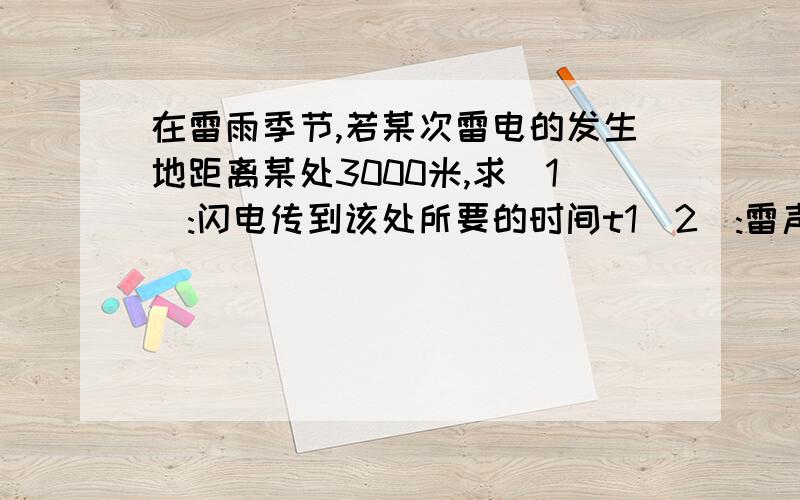 在雷雨季节,若某次雷电的发生地距离某处3000米,求(1):闪电传到该处所要的时间t1(2):雷声传到该处所需要的时间t2(精确到0.1秒,空气传播速度取340米/秒)