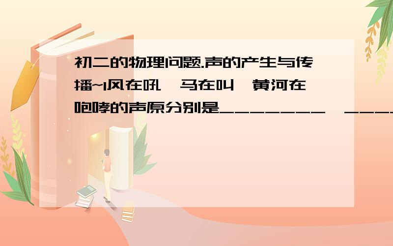 初二的物理问题.声的产生与传播~1风在吼,马在叫,黄河在咆哮的声原分别是_______、_________、________2用双手绷紧一张较薄的纸,然后对它喊一声,人的手会感到震动,这是因为________3吹笛子发声只