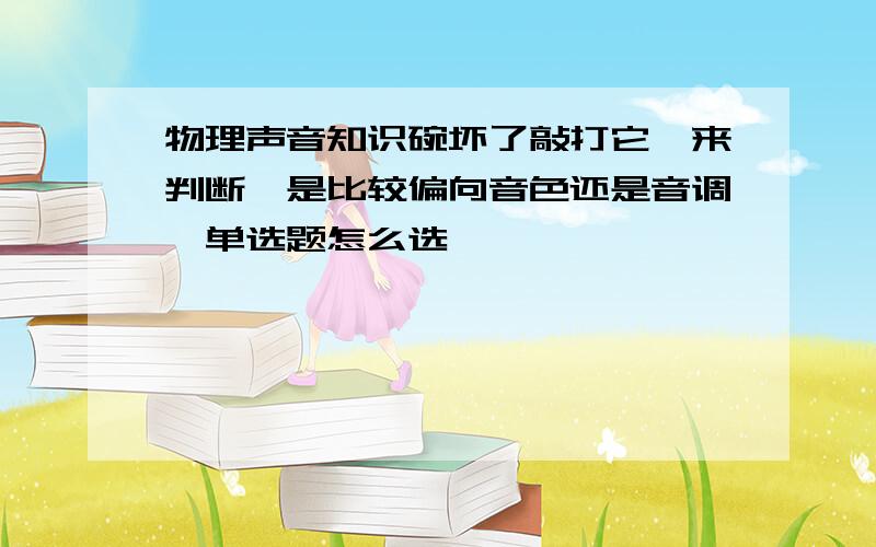 物理声音知识碗坏了敲打它,来判断,是比较偏向音色还是音调,单选题怎么选