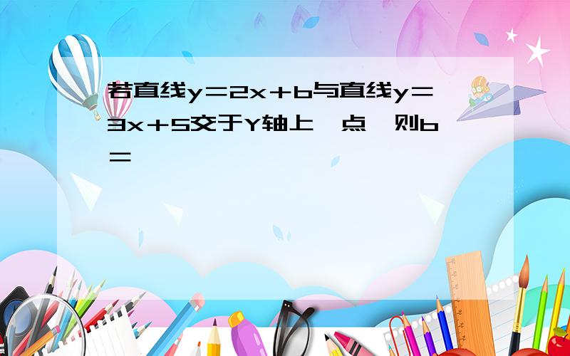 若直线y＝2x＋b与直线y＝3x＋5交于Y轴上一点,则b＝————