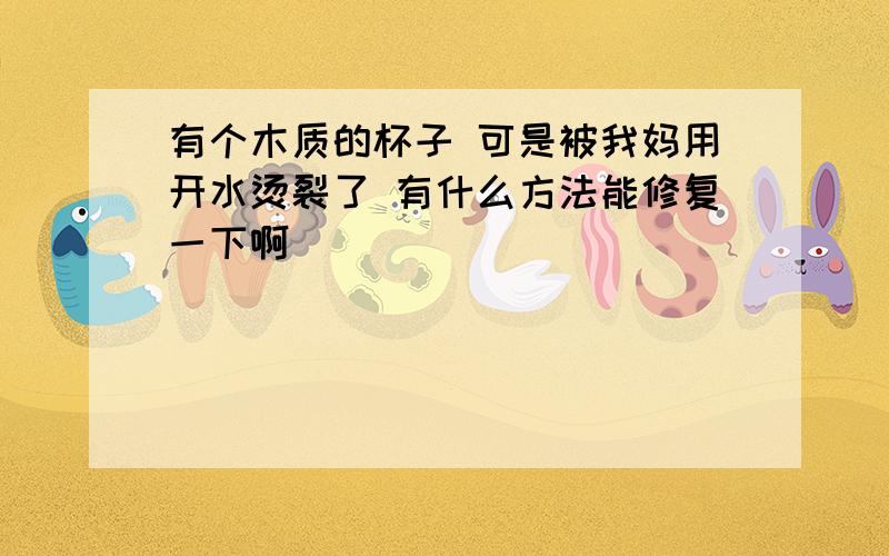 有个木质的杯子 可是被我妈用开水烫裂了 有什么方法能修复一下啊