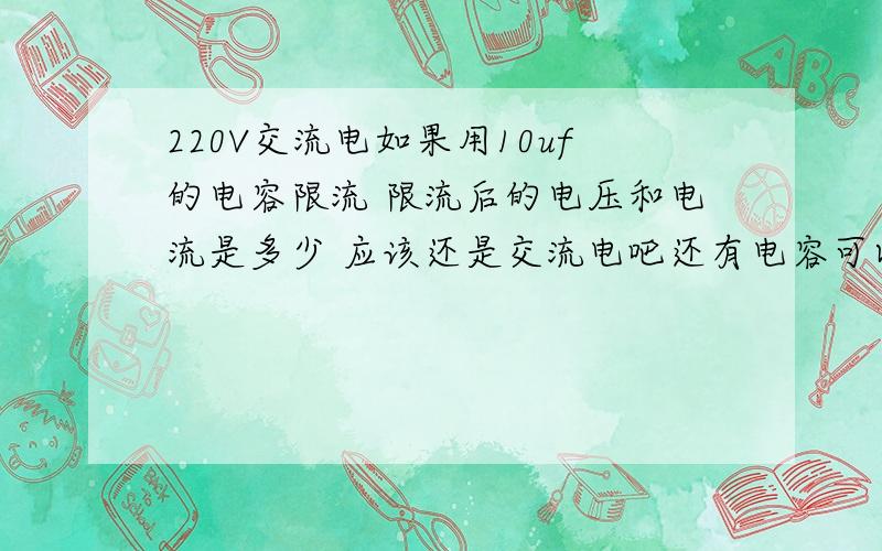 220V交流电如果用10uf的电容限流 限流后的电压和电流是多少 应该还是交流电吧还有电容可以用cbb电容吗?不行的话得用那种