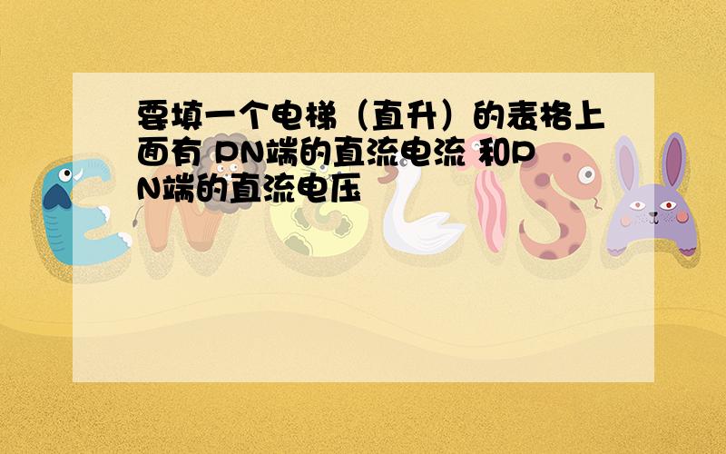 要填一个电梯（直升）的表格上面有 PN端的直流电流 和PN端的直流电压