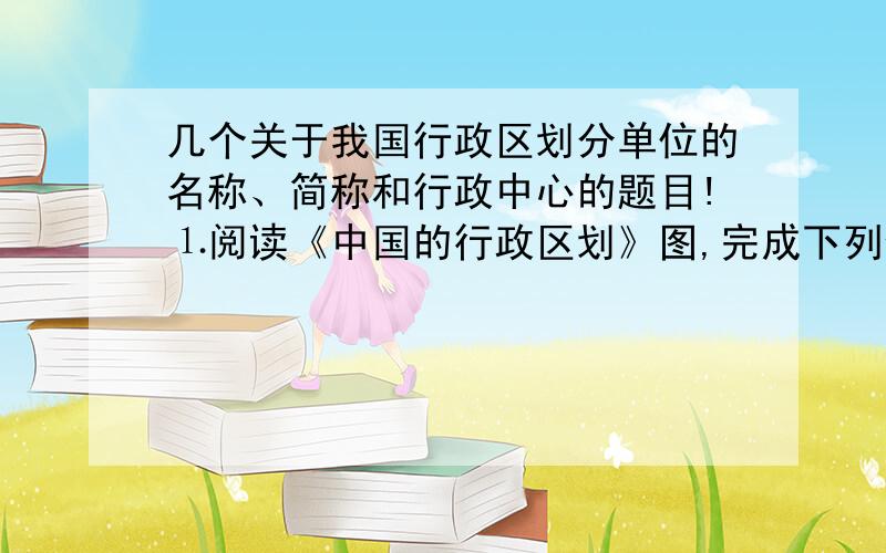 几个关于我国行政区划分单位的名称、简称和行政中心的题目!⒈阅读《中国的行政区划》图,完成下列任务.⑴说出湖北省的简称、位置和行政中心；说出相邻的省级行政单位的名称和简称.⑵