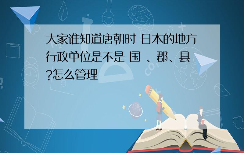 大家谁知道唐朝时 日本的地方行政单位是不是 国 、郡、县?怎么管理