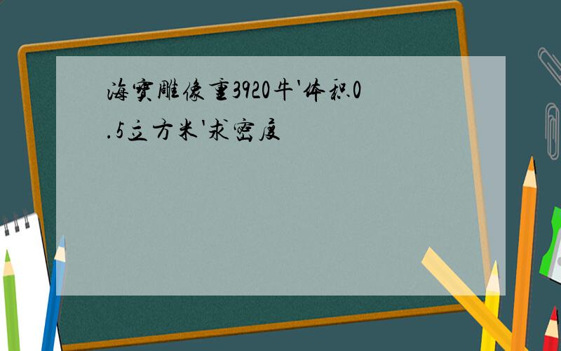 海宝雕像重3920牛'体积0.5立方米'求密度