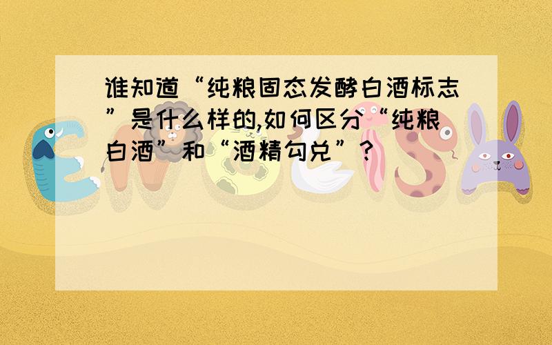 谁知道“纯粮固态发酵白酒标志”是什么样的,如何区分“纯粮白酒”和“酒精勾兑”?