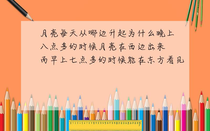 月亮每天从哪边升起为什么晚上八点多的时候月亮在西边出来 而早上七点多的时候能在东方看见