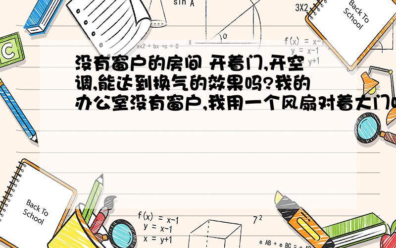 没有窗户的房间 开着门,开空调,能达到换气的效果吗?我的办公室没有窗户,我用一个风扇对着大门吹,空调一般我是关了的,倒是是不开空调好,还是开空调好,有人说,开空调能给房间换气（风扇