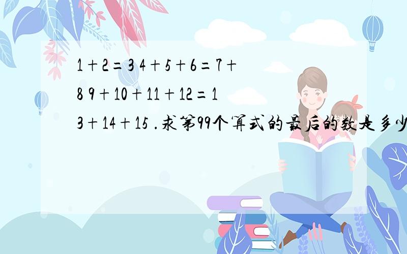 1+2=3 4+5+6=7+8 9+10+11+12=13+14+15 .求第99个算式的最后的数是多少?