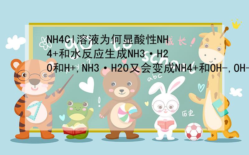 NH4Cl溶液为何显酸性NH4+和水反应生成NH3·H20和H+,NH3·H20又会变成NH4+和OH-,OH-和H+又会反应,为何说NH4Cl溶液显酸性呢?