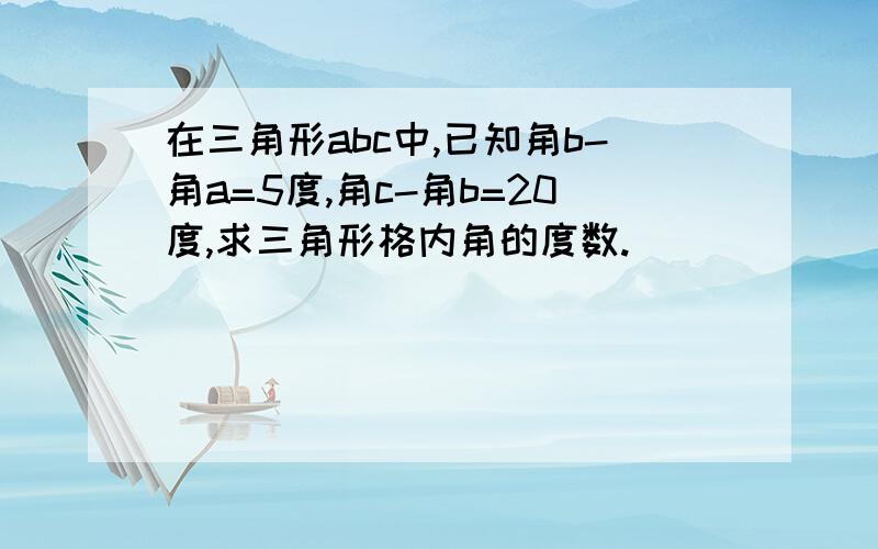 在三角形abc中,已知角b-角a=5度,角c-角b=20度,求三角形格内角的度数.