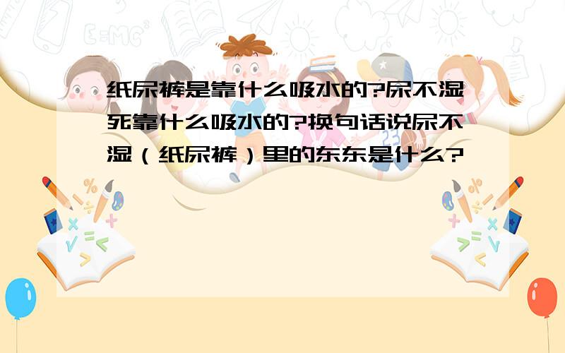 纸尿裤是靠什么吸水的?尿不湿死靠什么吸水的?换句话说尿不湿（纸尿裤）里的东东是什么?