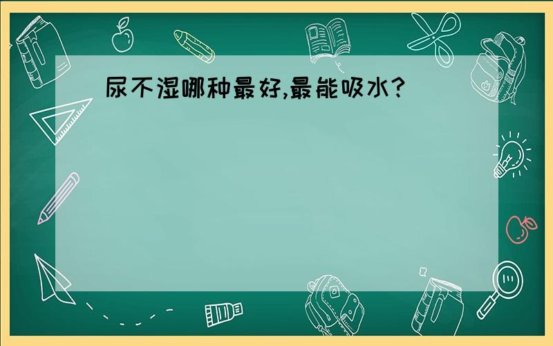 尿不湿哪种最好,最能吸水?