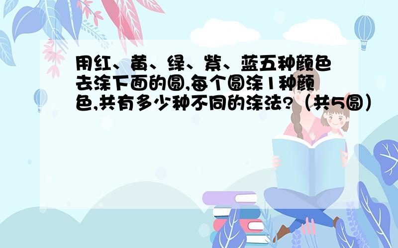 用红、黄、绿、紫、蓝五种颜色去涂下面的圆,每个圆涂1种颜色,共有多少种不同的涂法?（共5圆）