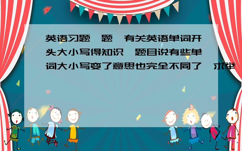 英语习题一题,有关英语单词开头大小写得知识,题目说有些单词大小写变了意思也完全不同了,求举一例!如果知道的请把那个单词痛其大小写留下,会让你带走30分!题目中已有的词是China turkey j