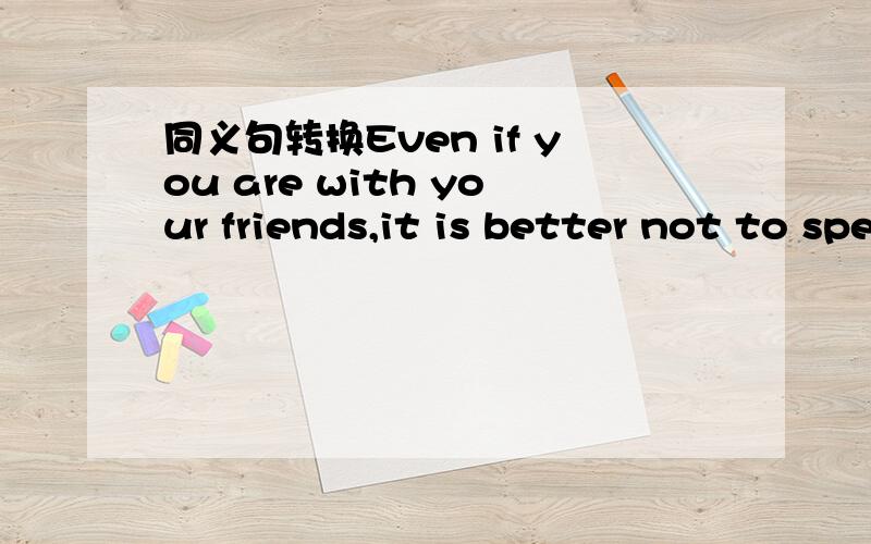 同义句转换Even if you are with your friends,it is better not to speak loudly in public places.Even if you are with your friends,shouldn’t ______ ______ ______ your voice_____ in public places.请快点回答我,我真着急,