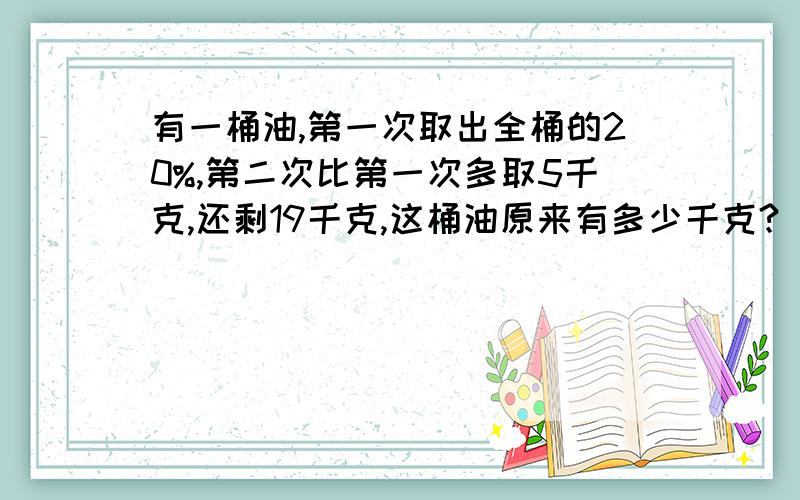 有一桶油,第一次取出全桶的20%,第二次比第一次多取5千克,还剩19千克,这桶油原来有多少千克?