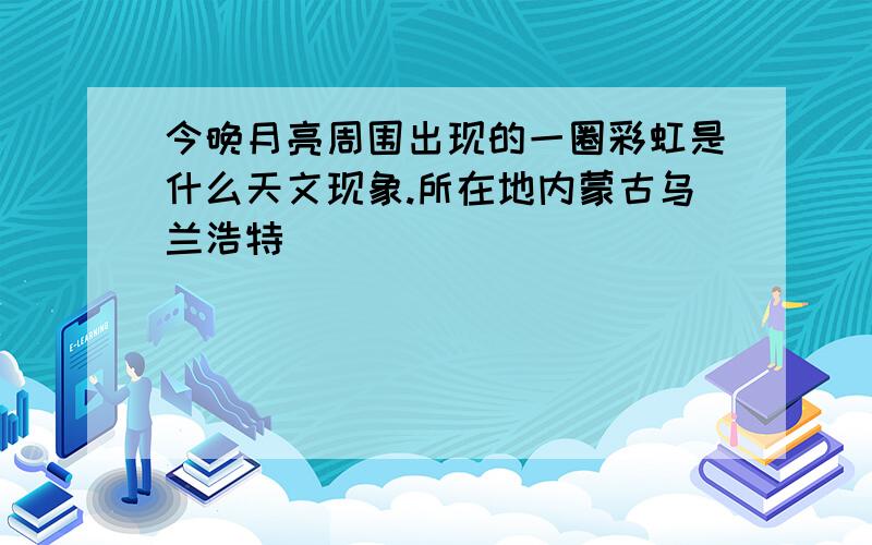 今晚月亮周围出现的一圈彩虹是什么天文现象.所在地内蒙古乌兰浩特