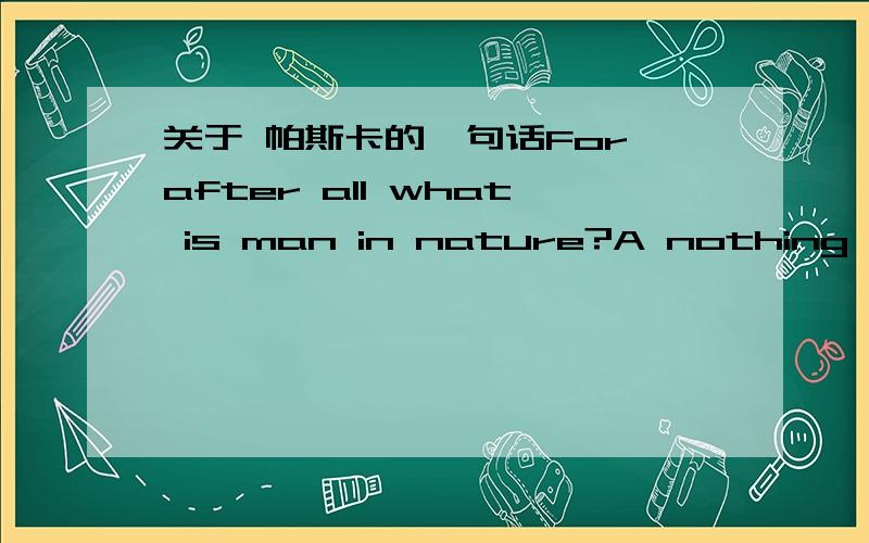 关于 帕斯卡的一句话For after all what is man in nature?A nothing in relation to infinity,all in relation to nothing,a central point between nothing and all and infinitely far from understanding either.The ends of things and their beginnings