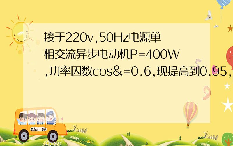 接于220v,50Hz电源单相交流异步电动机P=400W,功率因数cos&=0.6,现提高到0.95,求要并联多大电容