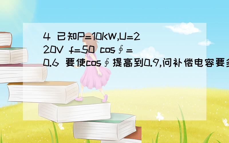 4 已知P=10KW,U=220V f=50 cos∮=0.6 要使cos∮提高到0.9,问补偿电容要多大?麻烦给个计算的工式...