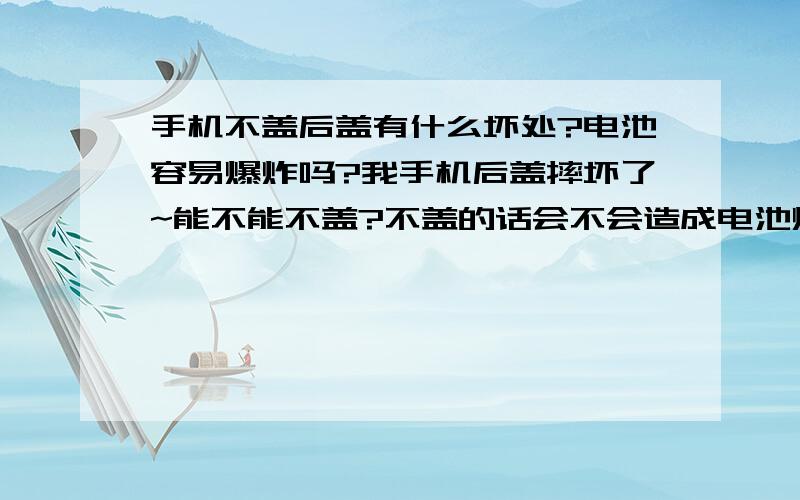 手机不盖后盖有什么坏处?电池容易爆炸吗?我手机后盖摔坏了~能不能不盖?不盖的话会不会造成电池爆炸?还有电池已经鼓了~鼓到最后是不是要爆炸?那电池在什么情况下容易爆炸?