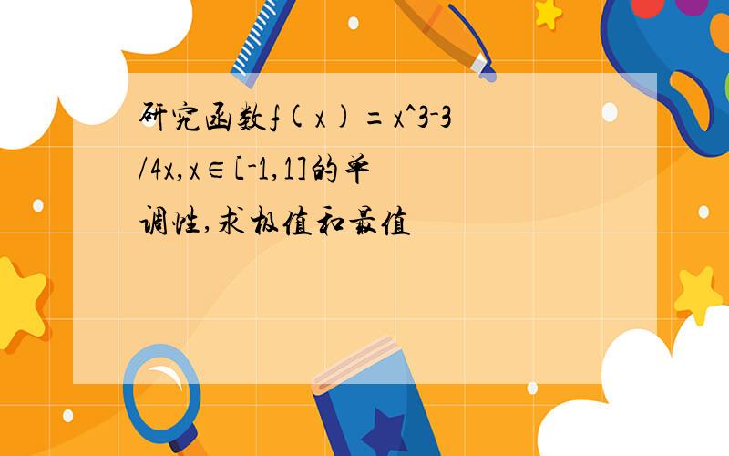 研究函数f(x)=x^3-3/4x,x∈[-1,1]的单调性,求极值和最值