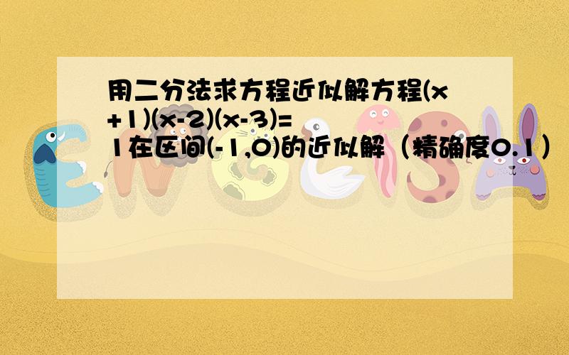 用二分法求方程近似解方程(x+1)(x-2)(x-3)=1在区间(-1,0)的近似解（精确度0.1）