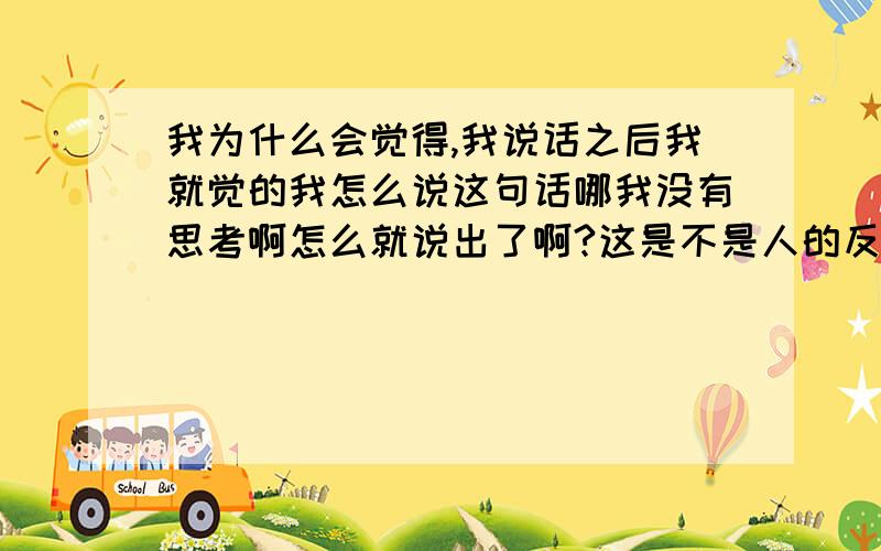 我为什么会觉得,我说话之后我就觉的我怎么说这句话哪我没有思考啊怎么就说出了啊?这是不是人的反映快啊,可我说话后有一种我我没有思考的感觉,我就会很痛苦我这是心理疾病啊,为什么