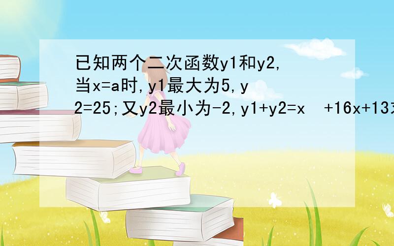 已知两个二次函数y1和y2,当x=a时,y1最大为5,y2=25;又y2最小为-2,y1+y2=x²+16x+13求a的值及二次函数y1、y2的解析式