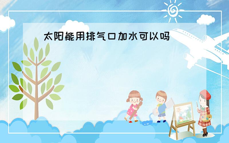 太阳能用排气口加水可以吗