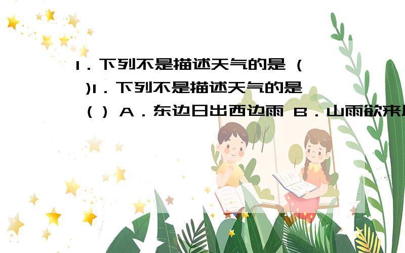 1．下列不是描述天气的是 ( )1．下列不是描述天气的是 ( ) A．东边日出西边雨 B．山雨欲来风满楼 C．夜来风雨声,花落知多少 D．昆明四季如春