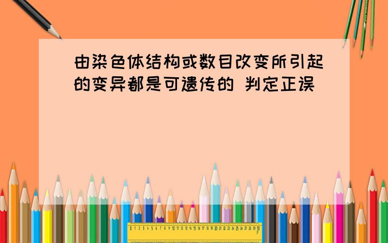 由染色体结构或数目改变所引起的变异都是可遗传的 判定正误