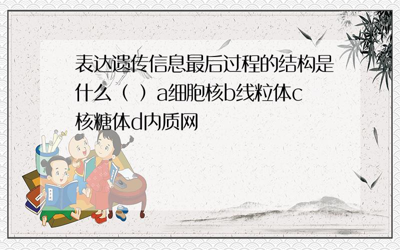 表达遗传信息最后过程的结构是什么（ ）a细胞核b线粒体c核糖体d内质网