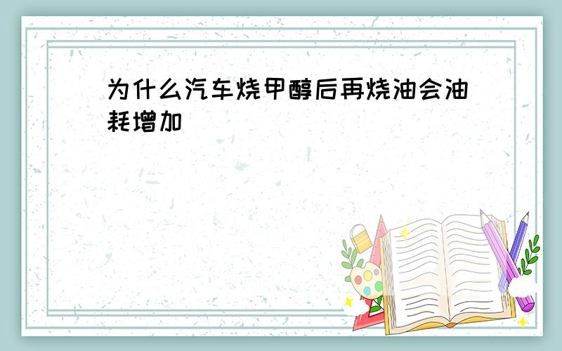 为什么汽车烧甲醇后再烧油会油耗增加