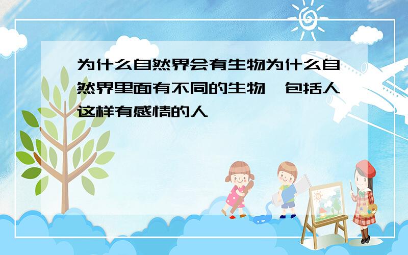 为什么自然界会有生物为什么自然界里面有不同的生物,包括人这样有感情的人