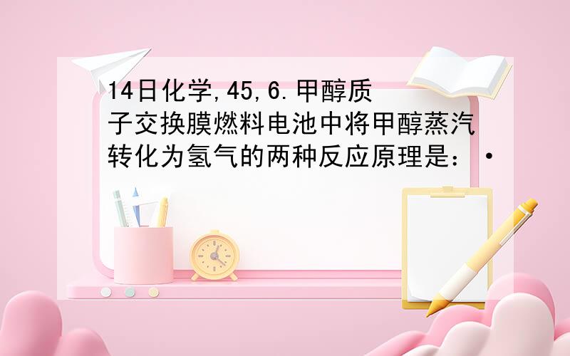 14日化学,45,6.甲醇质子交换膜燃料电池中将甲醇蒸汽转化为氢气的两种反应原理是：·         ①CH3OH(g)＋H2O(g)＝CO2(g)＋3H2(g)  △H1= + 49.0 kJ·mol -1  ②CH3OH(g)＋1/2O2(g)＝CO2(g)＋2H2(g)  △H2=－192.9 kJ·mo