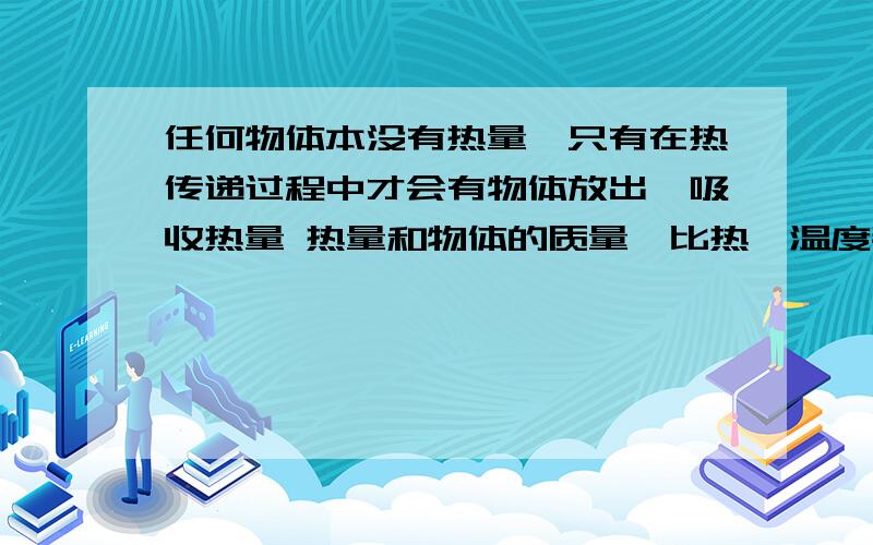 任何物体本没有热量,只有在热传递过程中才会有物体放出、吸收热量 热量和物体的质量、比热、温度都有关系这两句话哪句话对?