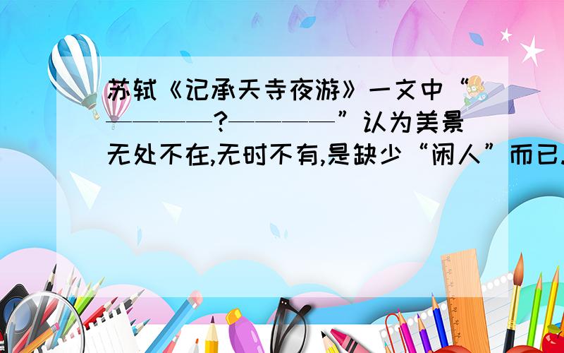 苏轼《记承天寺夜游》一文中“————?————”认为美景无处不在,无时不有,是缺少“闲人”而已.【“——”横线上填诗句】