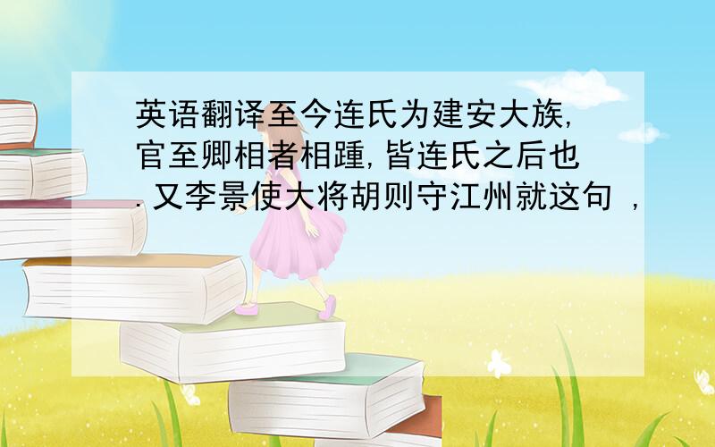 英语翻译至今连氏为建安大族,官至卿相者相踵,皆连氏之后也.又李景使大将胡则守江州就这句 ,