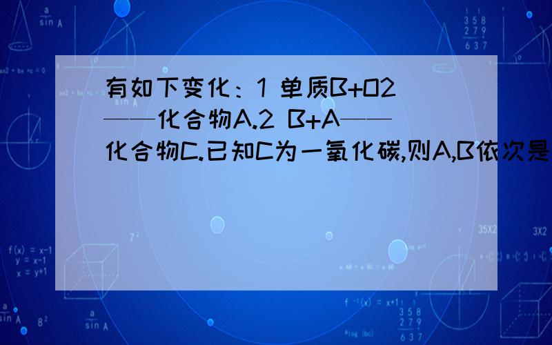 有如下变化：1 单质B+O2——化合物A.2 B+A——化合物C.已知C为一氧化碳,则A,B依次是什么?